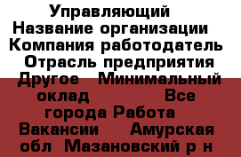 Управляющий › Название организации ­ Компания-работодатель › Отрасль предприятия ­ Другое › Минимальный оклад ­ 20 000 - Все города Работа » Вакансии   . Амурская обл.,Мазановский р-н